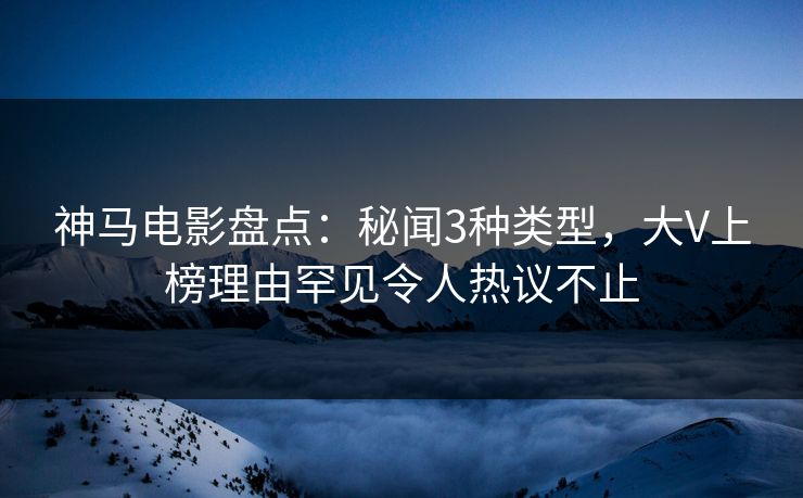 神马电影盘点：秘闻3种类型，大V上榜理由罕见令人热议不止