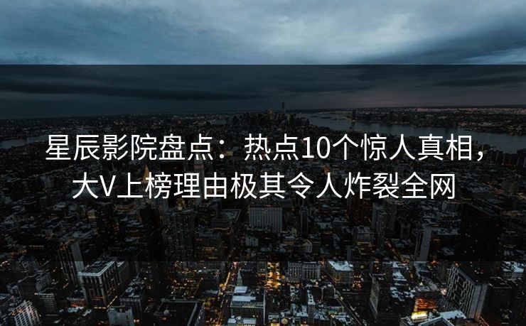 星辰影院盘点:热点10个惊人真相,大V上榜理由极其令人炸裂全网 星辰影院盘点:热点10个惊人真相,大V上榜理由极其令人炸裂全网