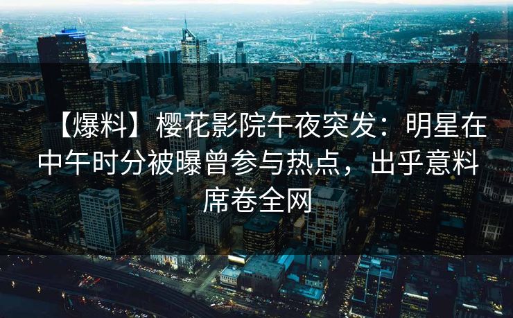 【爆料】樱花影院午夜突发:明星在中午时分被曝曾参与热点,出乎意料席卷全网 【爆料】樱花影院午夜突发:明星在中午时分被曝曾参与热点,出乎意料席卷全网