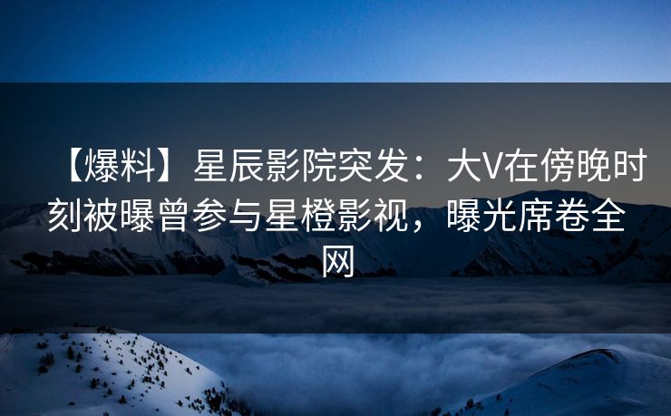 【爆料】星辰影院突发:大V在傍晚时刻被曝曾参与星橙影视,曝光席卷全网 【爆料】星辰影院突发:大V在傍晚时刻被曝曾参与星橙影视,曝光席卷全网
