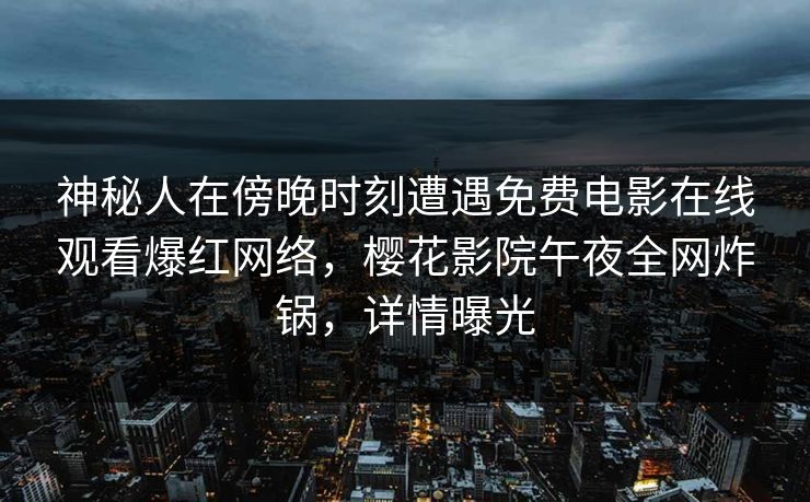 神秘人在傍晚时刻遭遇免费电影在线观看爆红网络，樱花影院午夜全网炸锅，详情曝光