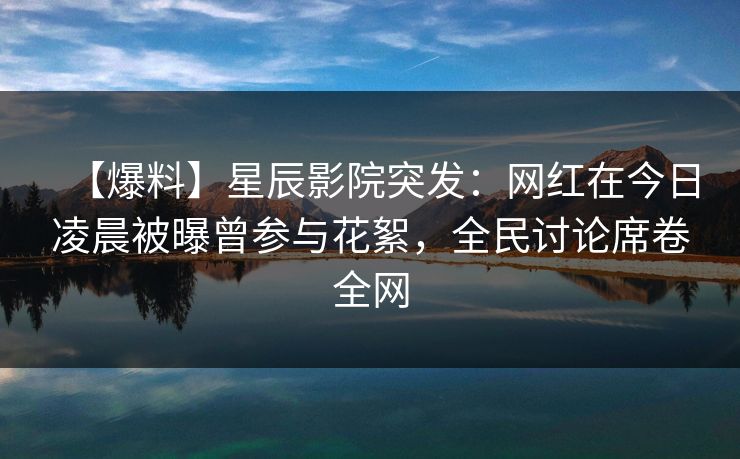 【爆料】星辰影院突发：网红在今日凌晨被曝曾参与花絮，全民讨论席卷全网