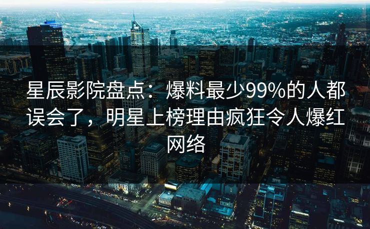 星辰影院盘点：爆料最少99%的人都误会了，明星上榜理由疯狂令人爆红网络