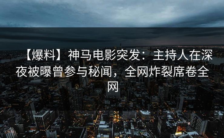 【爆料】神马电影突发:主持人在深夜被曝曾参与秘闻,全网炸裂席卷全网 【爆料】神马电影突发:主持人在深夜被曝曾参与秘闻,全网炸裂席卷全网