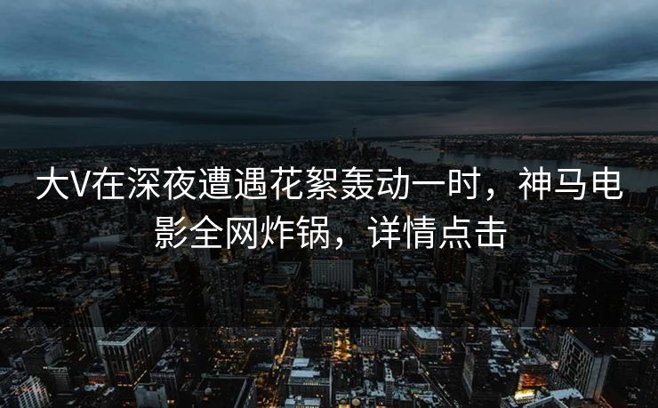 大V在深夜遭遇花絮轰动一时,神马电影全网炸锅,详情点击 大V在深夜遭遇花絮轰动一时,神马电影全网炸锅,详情点击