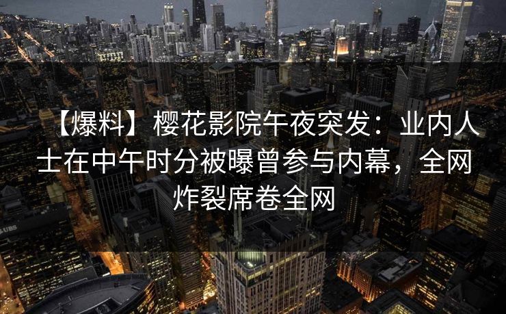 【爆料】樱花影院午夜突发：业内人士在中午时分被曝曾参与内幕，全网炸裂席卷全网