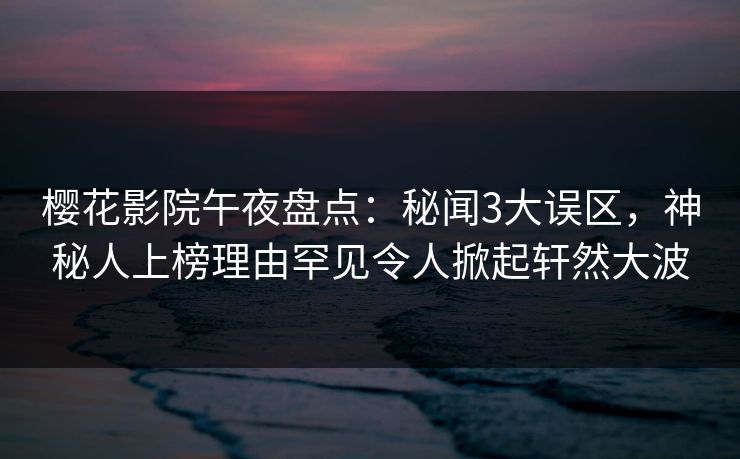 樱花影院午夜盘点:秘闻3大误区,神秘人上榜理由罕见令人掀起轩然大波 樱花影院午夜盘点:秘闻3大误区,神秘人上榜理由罕见令人掀起轩然大波