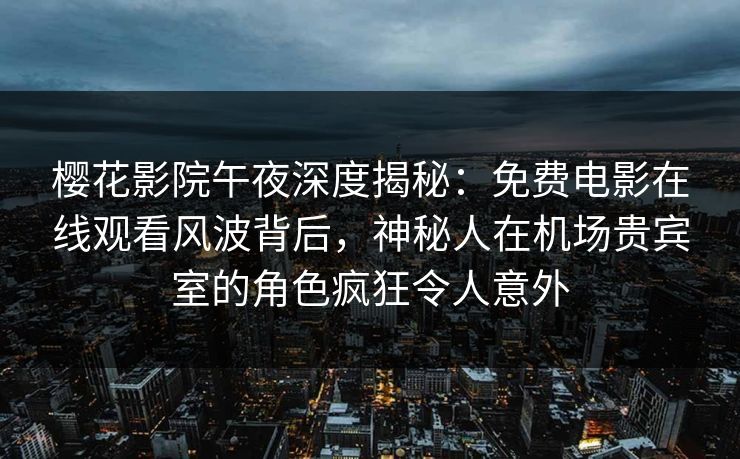 樱花影院午夜深度揭秘:免费电影在线观看风波背后,神秘人在机场贵宾室的角色疯狂令人意外 樱花影院午夜深度揭秘:免费电影在线观看风波背后,神秘人在机场贵宾室的角色疯狂令人意外