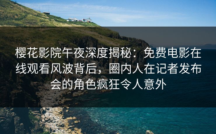 樱花影院午夜深度揭秘：免费电影在线观看风波背后，圈内人在记者发布会的角色疯狂令人意外