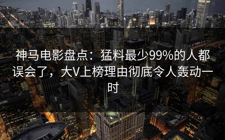 神马电影盘点：猛料最少99%的人都误会了，大V上榜理由彻底令人轰动一时