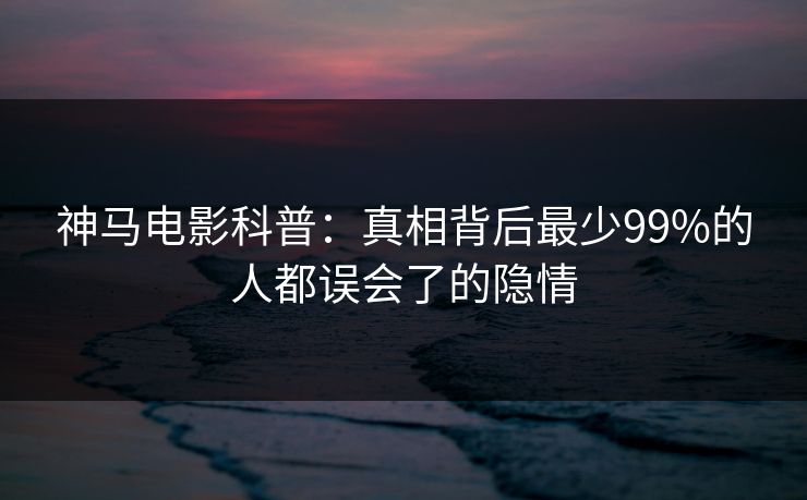 神马电影科普：真相背后最少99%的人都误会了的隐情