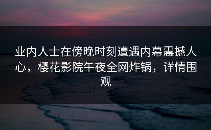 业内人士在傍晚时刻遭遇内幕震撼人心，樱花影院午夜全网炸锅，详情围观