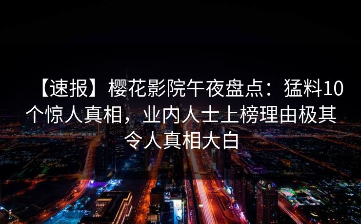 【速报】樱花影院午夜盘点：猛料10个惊人真相，业内人士上榜理由极其令人真相大白