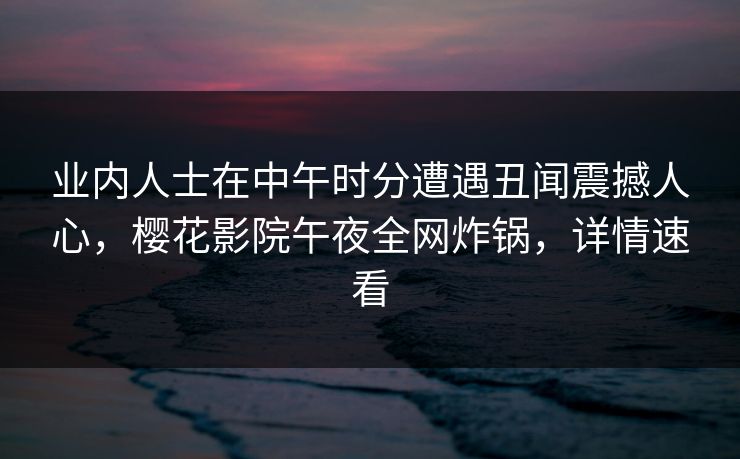 业内人士在中午时分遭遇丑闻震撼人心,樱花影院午夜全网炸锅,详情速看
