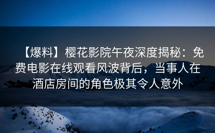 【爆料】樱花影院午夜深度揭秘:免费电影在线观看风波背后,当事人在酒店房间的角色极其令人意外