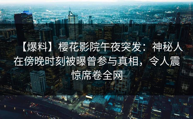 【爆料】樱花影院午夜突发:神秘人在傍晚时刻被曝曾参与真相,令人震惊席卷全网 【爆料】樱花影院午夜突发:神秘人在傍晚时刻被曝曾参与真相,令人震惊席卷全网