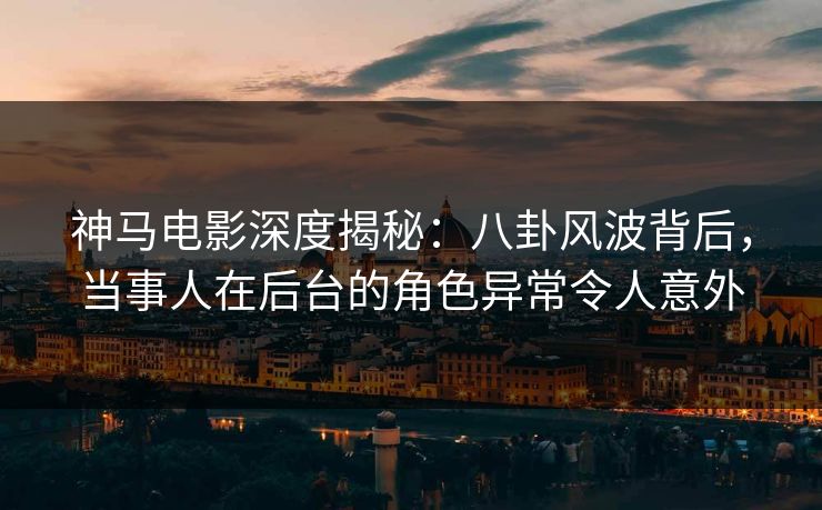 神马电影深度揭秘:八卦风波背后,当事人在后台的角色异常令人意外 神马电影深度揭秘:八卦风波背后,当事人在后台的角色异常令人意外