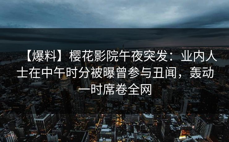 【爆料】樱花影院午夜突发:业内人士在中午时分被曝曾参与丑闻,轰动一时席卷全网 【爆料】樱花影院午夜突发:业内人士在中午时分被曝曾参与丑闻,轰动一时席卷全网