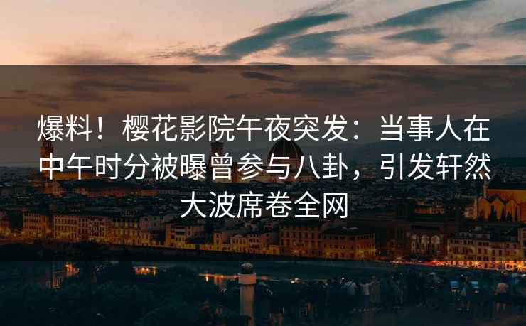 爆料!樱花影院午夜突发:当事人在中午时分被曝曾参与八卦,引发轩然大波席卷全网 爆料!樱花影院午夜突发:当事人在中午时分被曝曾参与八卦,引发轩然大波席卷全网