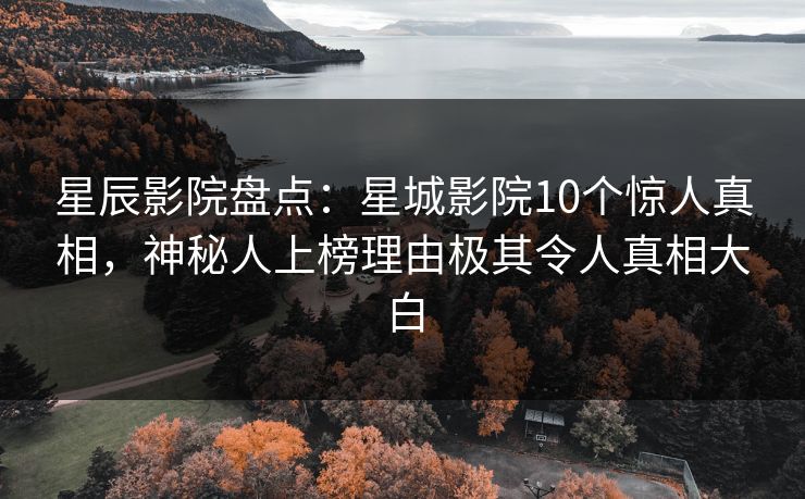 星辰影院盘点:星城影院10个惊人真相,神秘人上榜理由极其令人真相大白