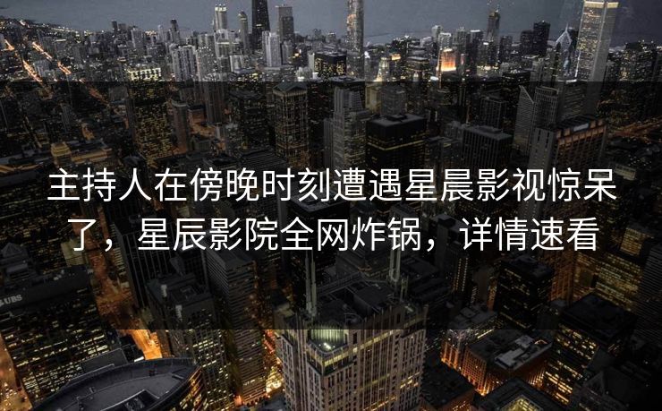 主持人在傍晚时刻遭遇星晨影视惊呆了,星辰影院全网炸锅,详情速看 主持人在傍晚时刻遭遇星晨影视惊呆了,星辰影院全网炸锅,详情速看