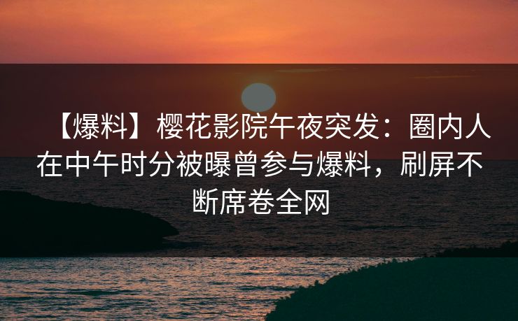 【爆料】樱花影院午夜突发:圈内人在中午时分被曝曾参与爆料,刷屏不断席卷全网