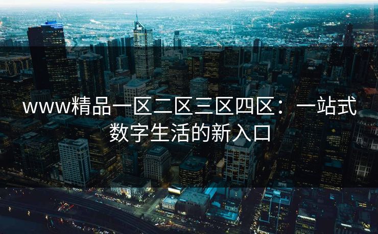 www精品一区二区三区四区:一站式数字生活的新入口