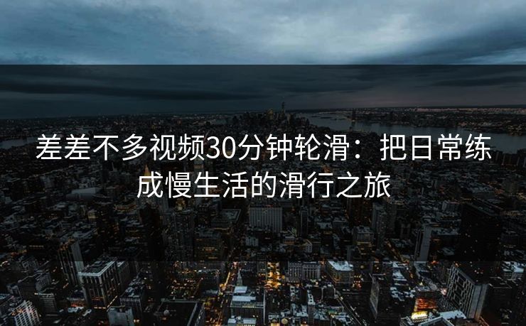 差差不多视频30分钟轮滑：把日常练成慢生活的滑行之旅