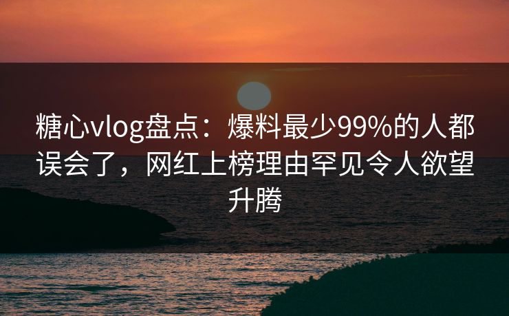 糖心vlog盘点:爆料最少99%的人都误会了,网红上榜理由罕见令人欲望升腾 糖心vlog盘点:爆料最少99%的人都误会了,网红上榜理由罕见令人欲望升腾