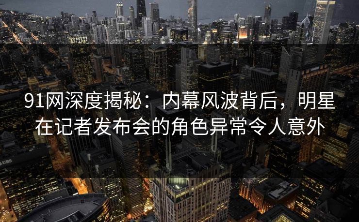 91网深度揭秘:内幕风波背后,明星在记者发布会的角色异常令人意外 91网深度揭秘:内幕风波背后,明星在记者发布会的角色异常令人意外