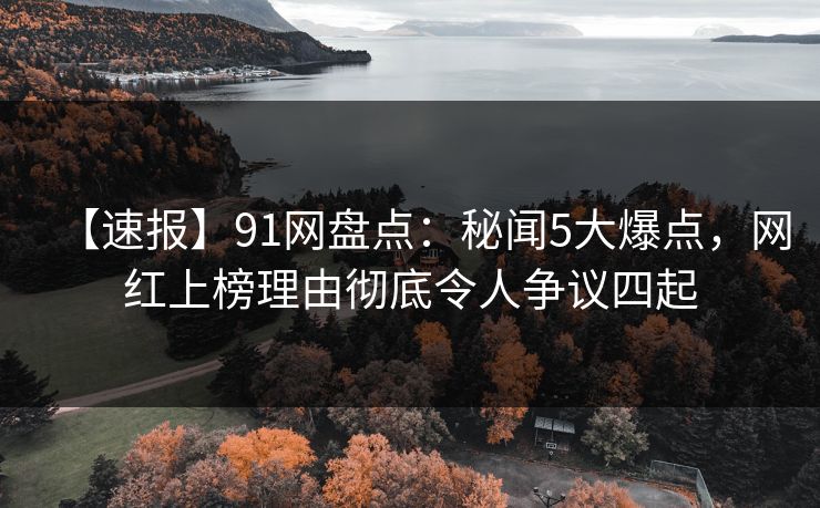 【速报】91网盘点:秘闻5大爆点,网红上榜理由彻底令人争议四起 【速报】91网盘点:秘闻5大爆点,网红上榜理由彻底令人争议四起