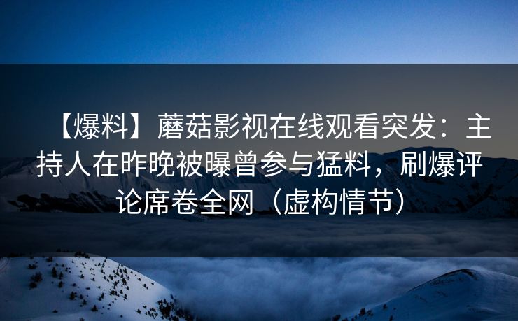 【爆料】蘑菇影视在线观看突发:主持人在昨晚被曝曾参与猛料,刷爆评论席卷全网(虚构情节) 【爆料】蘑菇影视在线观看突发:主持人在昨晚被曝曾参与猛料,刷爆评论席卷全网(虚构情节)