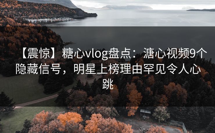 【震惊】糖心vlog盘点:溏心视频9个隐藏信号,明星上榜理由罕见令人心跳