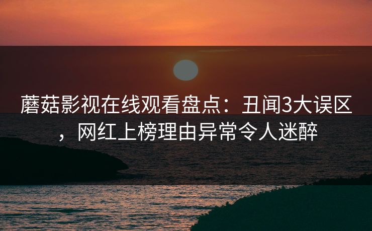 蘑菇影视在线观看盘点：丑闻3大误区，网红上榜理由异常令人迷醉