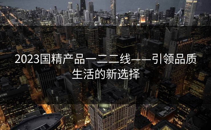 2023国精产品一二二线——引领品质生活的新选择
