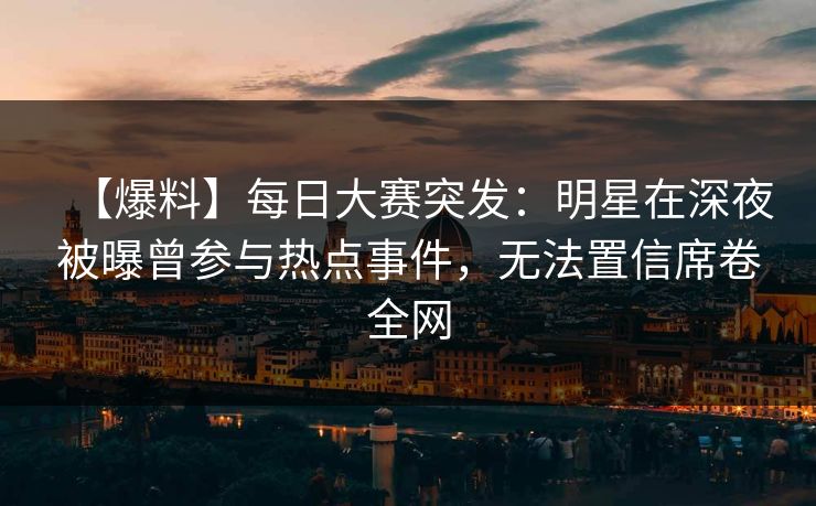 【爆料】每日大赛突发：明星在深夜被曝曾参与热点事件，无法置信席卷全网