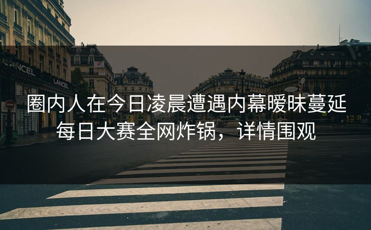 圈内人在今日凌晨遭遇内幕暧昧蔓延每日大赛全网炸锅,详情围观