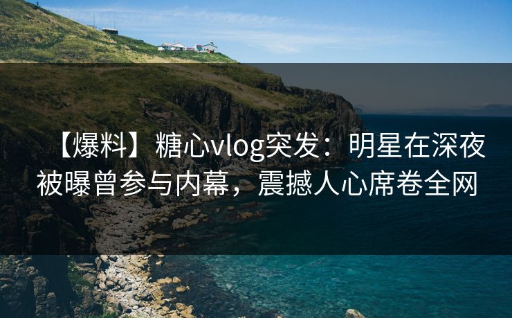 【爆料】糖心vlog突发:明星在深夜被曝曾参与内幕,震撼人心席卷全网 【爆料】糖心vlog突发:明星在深夜被曝曾参与内幕,震撼人心席卷全网
