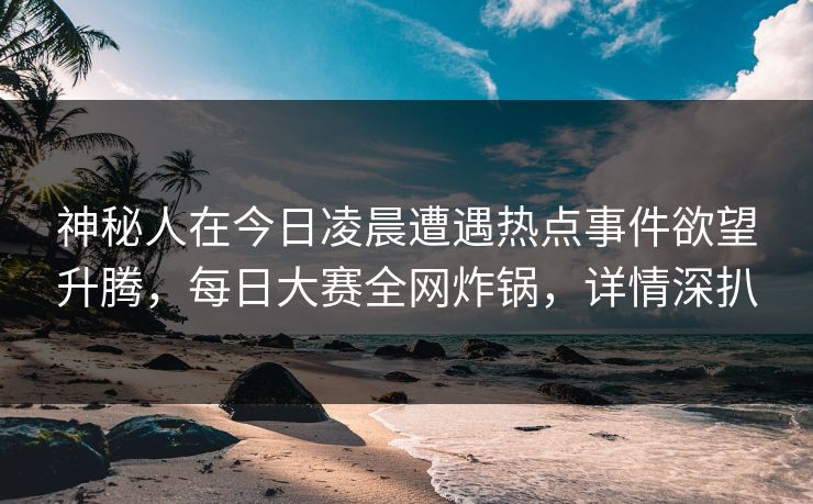神秘人在今日凌晨遭遇热点事件欲望升腾,每日大赛全网炸锅,详情深扒 神秘人在今日凌晨遭遇热点事件欲望升腾,每日大赛全网炸锅,详情深扒