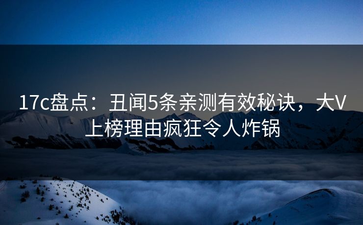 17c盘点:丑闻5条亲测有效秘诀,大V上榜理由疯狂令人炸锅 17c盘点:丑闻5条亲测有效秘诀,大V上榜理由疯狂令人炸锅