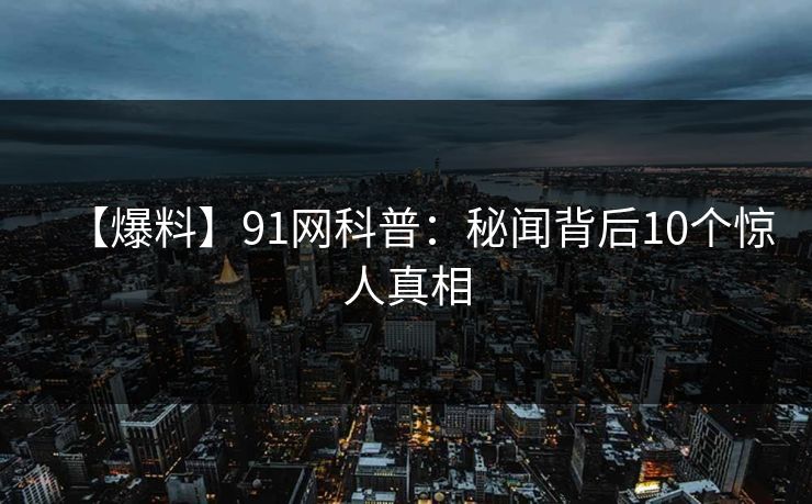 【爆料】91网科普：秘闻背后10个惊人真相