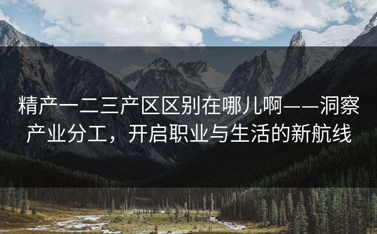 精产一二三产区区别在哪儿啊——洞察产业分工,开启职业与生活的新航线 精产一二三产区区别在哪儿啊——洞察产业分工,开启职业与生活的新航线