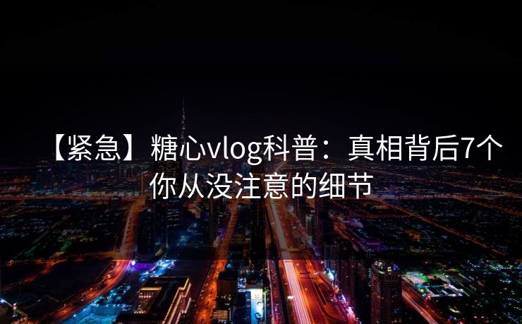【紧急】糖心vlog科普:真相背后7个你从没注意的细节