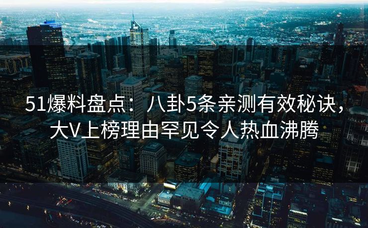 51爆料盘点:八卦5条亲测有效秘诀,大V上榜理由罕见令人热血沸腾