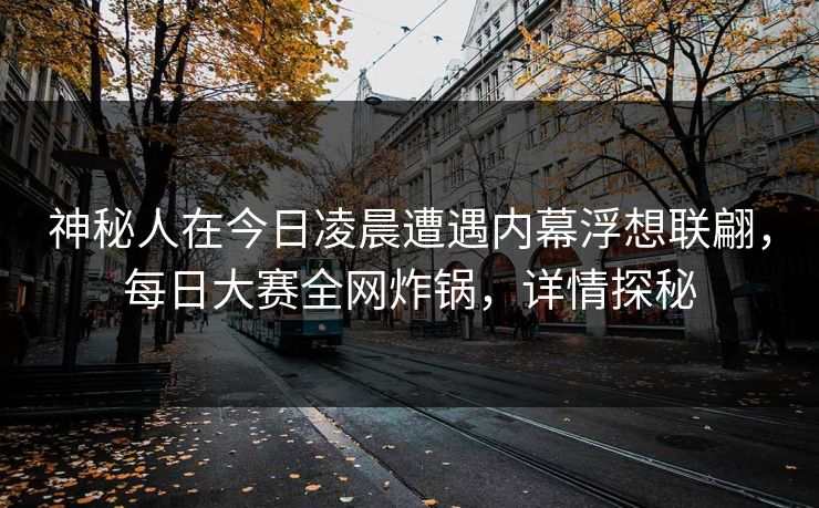 神秘人在今日凌晨遭遇内幕浮想联翩,每日大赛全网炸锅,详情探秘 神秘人在今日凌晨遭遇内幕浮想联翩,每日大赛全网炸锅,详情探秘