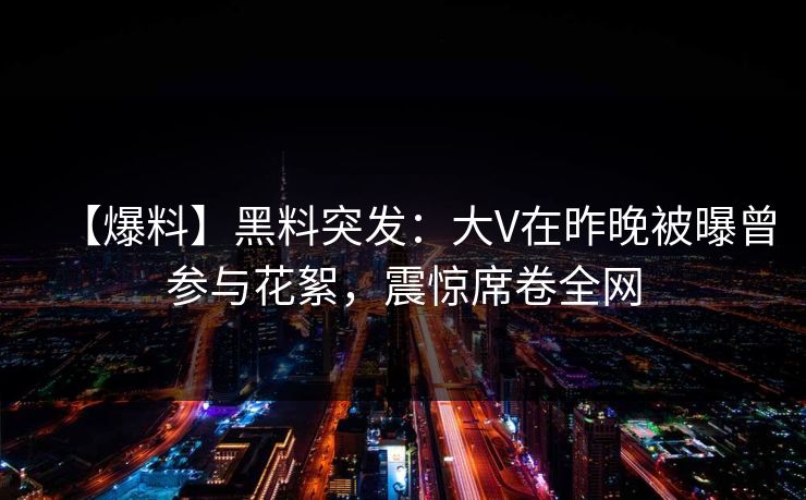 【爆料】黑料突发:大V在昨晚被曝曾参与花絮,震惊席卷全网 【爆料】黑料突发:大V在昨晚被曝曾参与花絮,震惊席卷全网