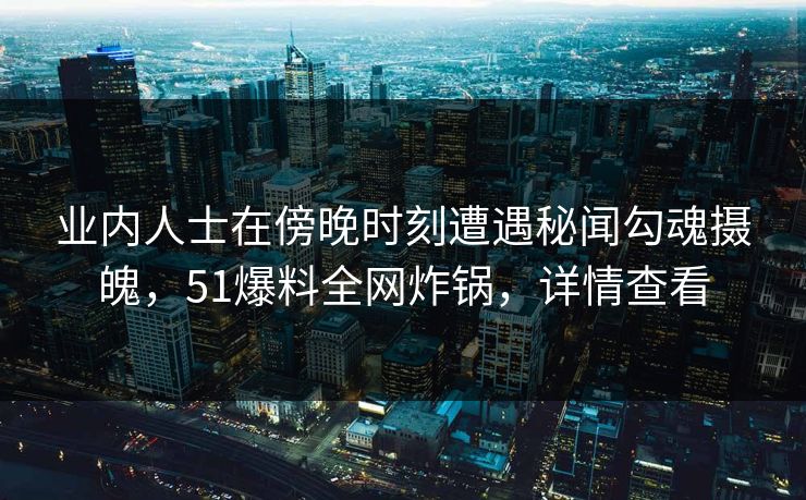 业内人士在傍晚时刻遭遇秘闻勾魂摄魄,51爆料全网炸锅,详情查看 业内人士在傍晚时刻遭遇秘闻勾魂摄魄,51爆料全网炸锅,详情查看