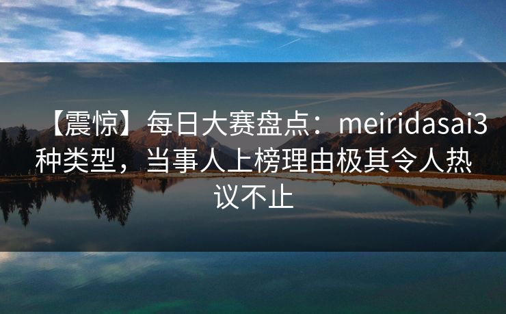 【震惊】每日大赛盘点:meiridasai3种类型,当事人上榜理由极其令人热议不止 【震惊】每日大赛盘点:meiridasai3种类型,当事人上榜理由极其令人热议不止