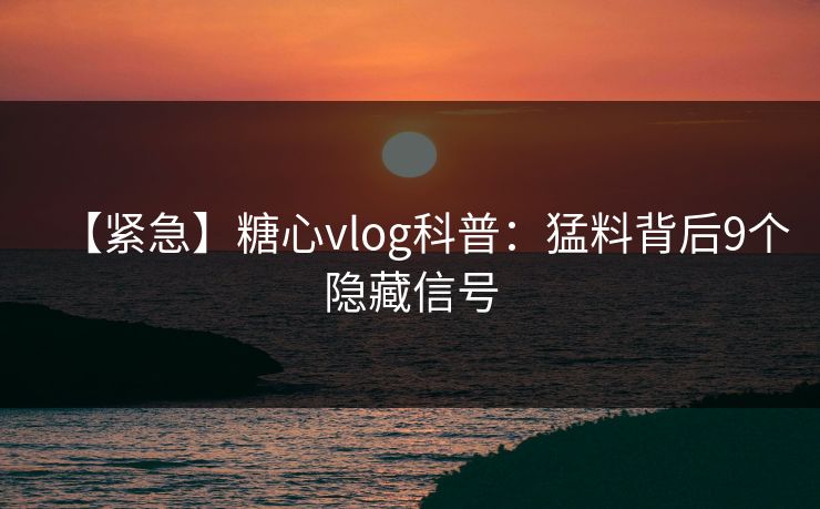 【紧急】糖心vlog科普:猛料背后9个隐藏信号 【紧急】糖心vlog科普:猛料背后9个隐藏信号