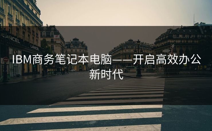 IBM商务笔记本电脑——开启高效办公新时代 IBM商务笔记本电脑——开启高效办公新时代